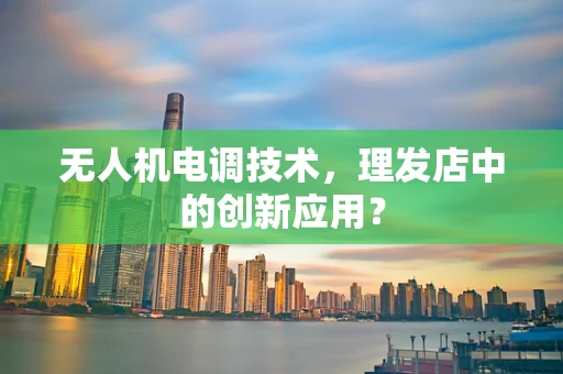 无人机电调技术，理发店中的创新应用？