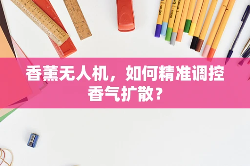 香薰无人机，如何精准调控香气扩散？