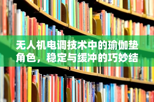 无人机电调技术中的瑜伽垫角色，稳定与缓冲的巧妙结合
