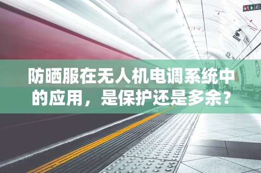 防晒服在无人机电调系统中的应用，是保护还是多余？