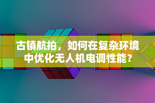 古镇航拍，如何在复杂环境中优化无人机电调性能？