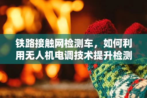铁路接触网检测车，如何利用无人机电调技术提升检测效率？