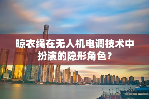 晾衣绳在无人机电调技术中扮演的隐形角色？