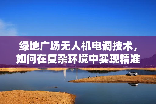 绿地广场无人机电调技术，如何在复杂环境中实现精准控制？