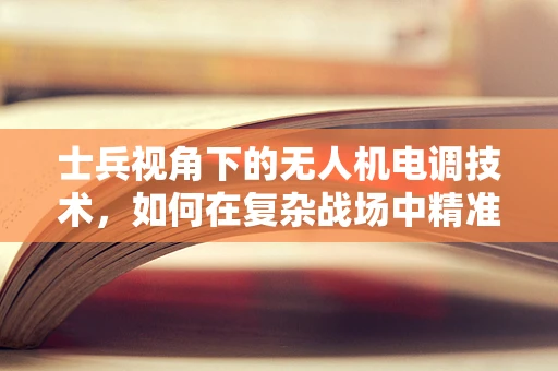 士兵视角下的无人机电调技术，如何在复杂战场中精准操控？