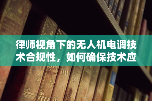 律师视角下的无人机电调技术合规性，如何确保技术应用的法律边界？