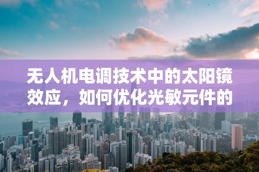 无人机电调技术中的太阳镜效应，如何优化光敏元件的响应？