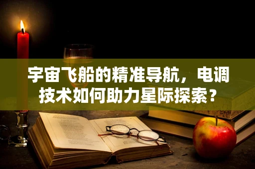 宇宙飞船的精准导航，电调技术如何助力星际探索？