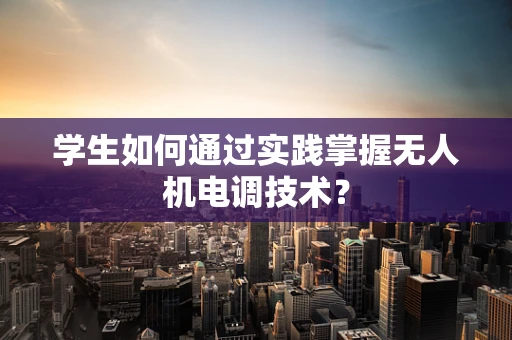 学生如何通过实践掌握无人机电调技术？