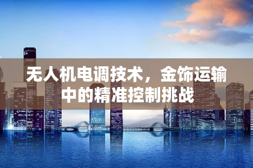 无人机电调技术，金饰运输中的精准控制挑战