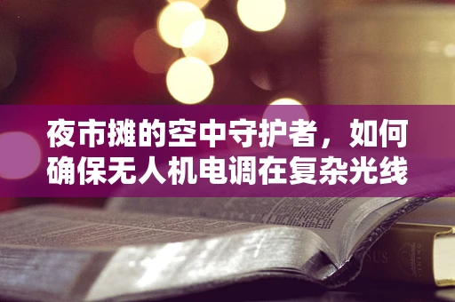 夜市摊的空中守护者，如何确保无人机电调在复杂光线下稳定飞行？