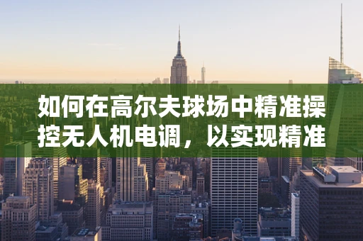 如何在高尔夫球场中精准操控无人机电调，以实现精准喷洒与监控？