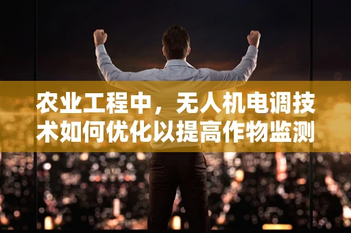 农业工程中，无人机电调技术如何优化以提高作物监测精度？