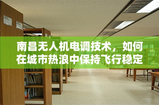 南昌无人机电调技术，如何在城市热浪中保持飞行稳定？