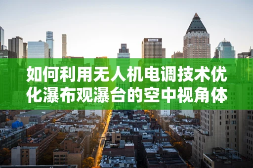 如何利用无人机电调技术优化瀑布观瀑台的空中视角体验？