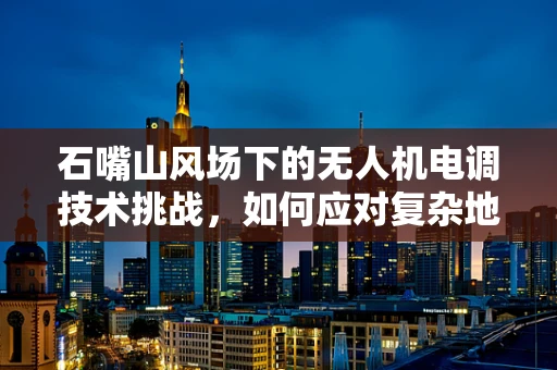 石嘴山风场下的无人机电调技术挑战，如何应对复杂地形下的稳定飞行？