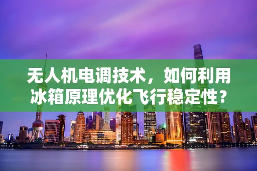 无人机电调技术，如何利用冰箱原理优化飞行稳定性？
