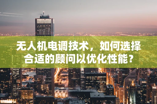 无人机电调技术，如何选择合适的顾问以优化性能？