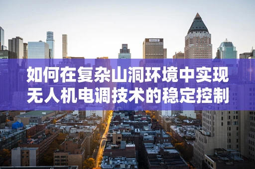 如何在复杂山洞环境中实现无人机电调技术的稳定控制？