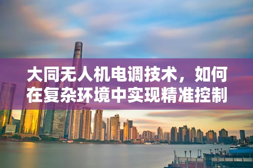 大同无人机电调技术，如何在复杂环境中实现精准控制？