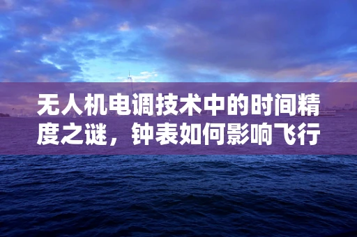 无人机电调技术中的时间精度之谜，钟表如何影响飞行稳定性？