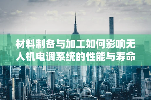 材料制备与加工如何影响无人机电调系统的性能与寿命？