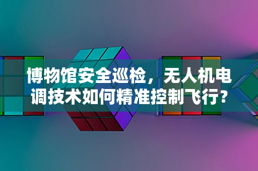 博物馆安全巡检，无人机电调技术如何精准控制飞行？