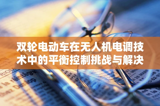 双轮电动车在无人机电调技术中的平衡控制挑战与解决方案