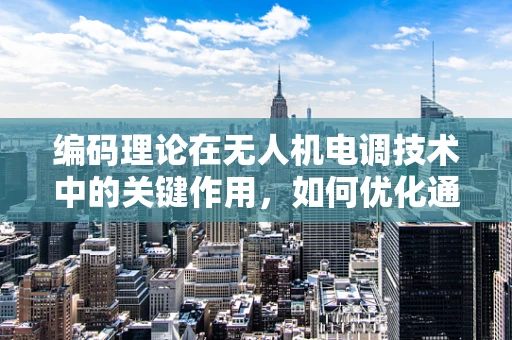 编码理论在无人机电调技术中的关键作用，如何优化通信效率与稳定性？