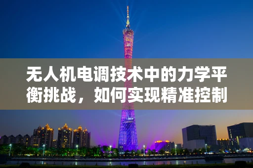 无人机电调技术中的力学平衡挑战，如何实现精准控制？