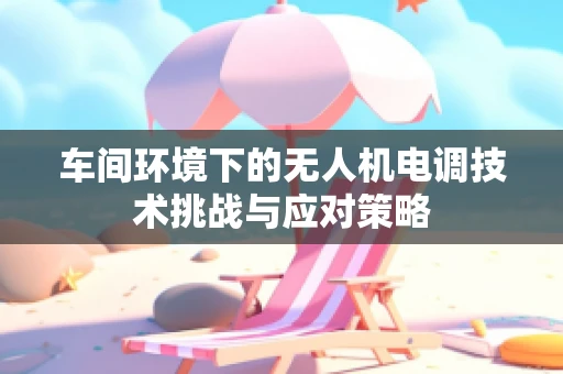 车间环境下的无人机电调技术挑战与应对策略
