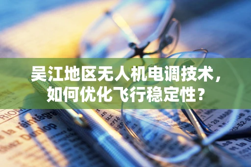 吴江地区无人机电调技术，如何优化飞行稳定性？