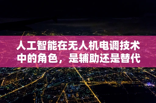 人工智能在无人机电调技术中的角色，是辅助还是替代？