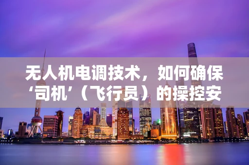 无人机电调技术，如何确保‘司机’（飞行员）的操控安全与精准？