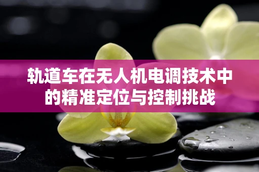 轨道车在无人机电调技术中的精准定位与控制挑战