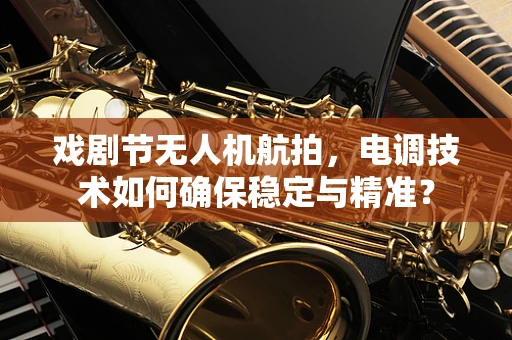 戏剧节无人机航拍，电调技术如何确保稳定与精准？