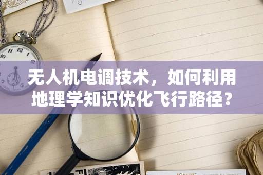 无人机电调技术，如何利用地理学知识优化飞行路径？