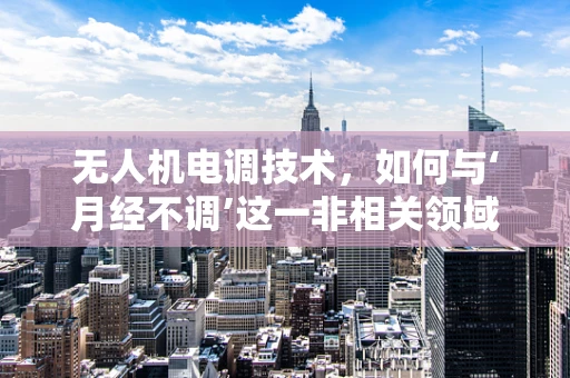 无人机电调技术，如何与‘月经不调’这一非相关领域建立联系？
