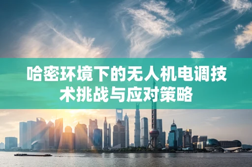 哈密环境下的无人机电调技术挑战与应对策略