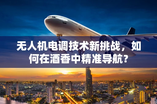 无人机电调技术新挑战，如何在酒香中精准导航？