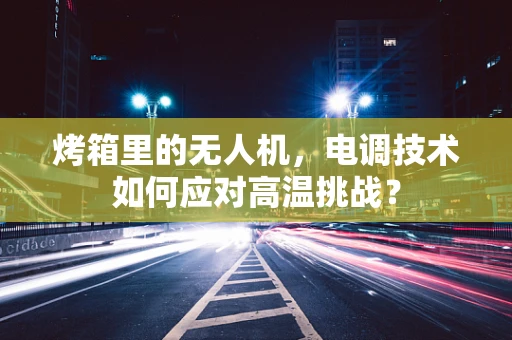 烤箱里的无人机，电调技术如何应对高温挑战？