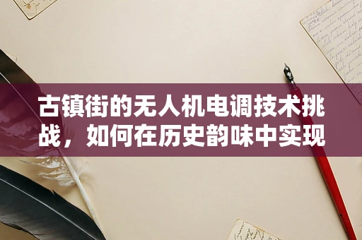 古镇街的无人机电调技术挑战，如何在历史韵味中实现精准飞行？
