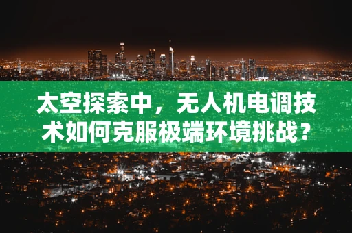 太空探索中，无人机电调技术如何克服极端环境挑战？