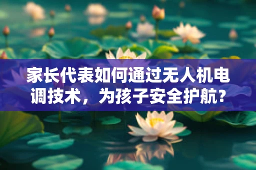 家长代表如何通过无人机电调技术，为孩子安全护航？