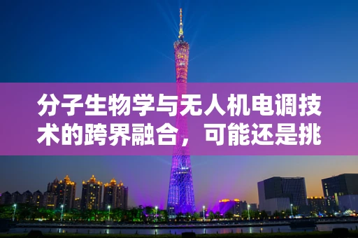分子生物学与无人机电调技术的跨界融合，可能还是挑战？