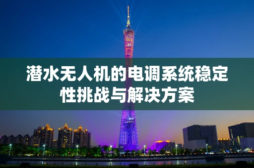 潜水无人机的电调系统稳定性挑战与解决方案