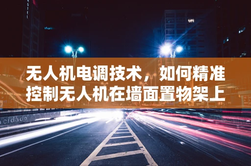 无人机电调技术，如何精准控制无人机在墙面置物架上的精准悬停？