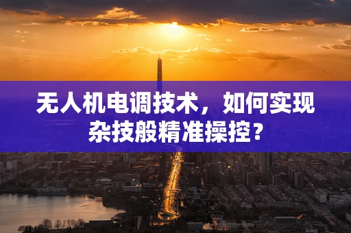 无人机电调技术，如何实现杂技般精准操控？