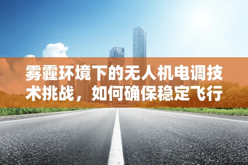 雾霾环境下的无人机电调技术挑战，如何确保稳定飞行与安全着陆？