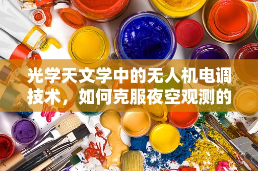 光学天文学中的无人机电调技术，如何克服夜空观测的挑战？